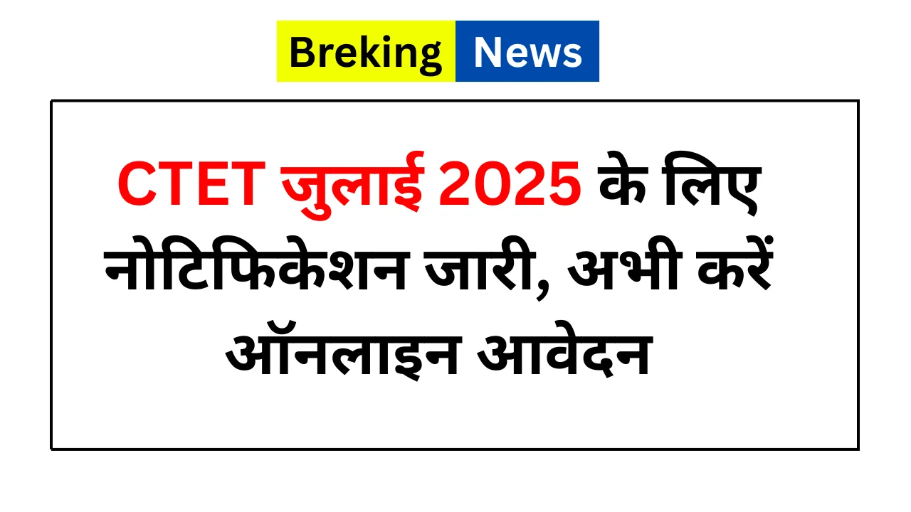 CTET जुलाई 2025 के लिए नोटिफिकेशन जारी, अभी करें ऑनलाइन आवेदन CTET July 2025 Application Form Out